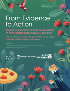 # From Evidence to Action: Six investment priorities for governments to end violence against women and girls Elizabeth Dartnall, SVRI; Diana Arango, World Bank Group; Kalliopi Mingeirou, UN Women